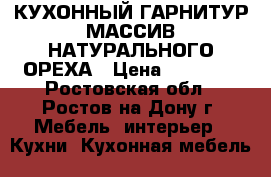 КУХОННЫЙ ГАРНИТУР МАССИВ НАТУРАЛЬНОГО ОРЕХА › Цена ­ 16 000 - Ростовская обл., Ростов-на-Дону г. Мебель, интерьер » Кухни. Кухонная мебель   